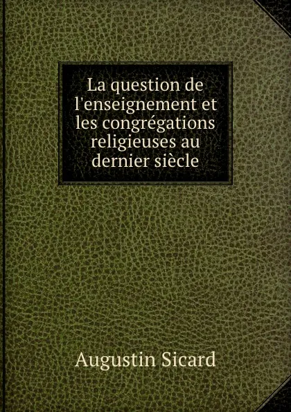 Обложка книги La question de l.enseignement et les congregations religieuses au dernier siecle, Augustin Sicard