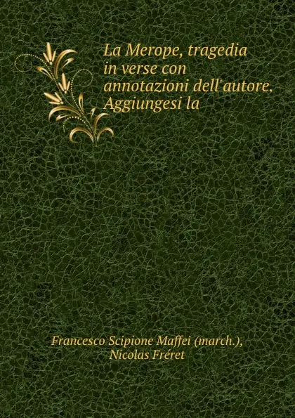 Обложка книги La Merope, tragedia in verse con annotazioni dell.autore. Aggiungesi la ., Francesco Scipione Maffei