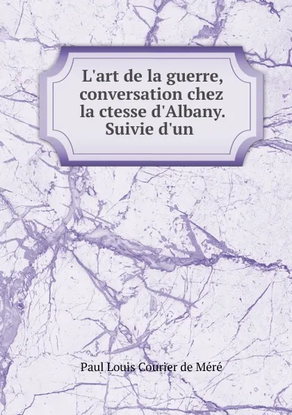 Обложка книги L.art de la guerre, conversation chez la ctesse d.Albany. Suivie d.un ., Paul Louis Courier de Méré