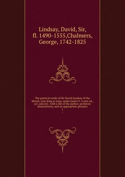 Обложка книги The poetical works of Sir David Lyndsay of the Mount, Lion king at arms, under James V. A new ed., cor. and enl.: with a life of the author; prefatory dissertations; and an appropriate glossary. 1, David Lindsay