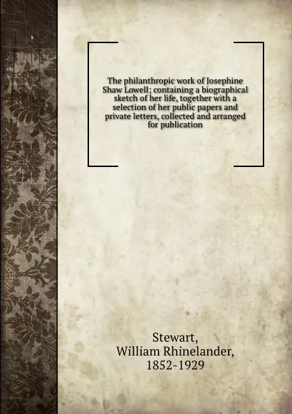 Обложка книги The philanthropic work of Josephine Shaw Lowell; containing a biographical sketch of her life, together with a selection of her public papers and private letters, collected and arranged for publication, William Rhinelander Stewart