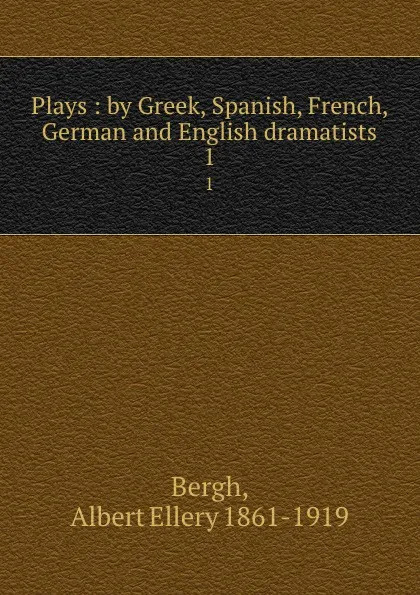 Обложка книги Plays : by Greek, Spanish, French, German and English dramatists. 1, Albert Ellery Bergh