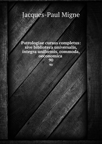 Обложка книги Patrologiae cursus completus: sive biblioteca universalis,integra uniformis, commoda, oeconomica . 90, Jacques-Paul Migne