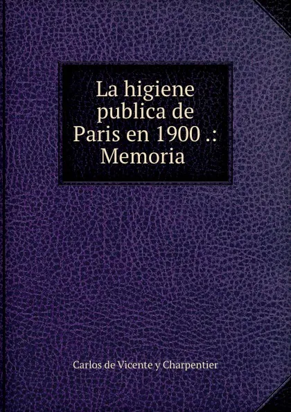 Обложка книги La higiene publica de Paris en 1900 .: Memoria ., Carlos de Vicente y Charpentier