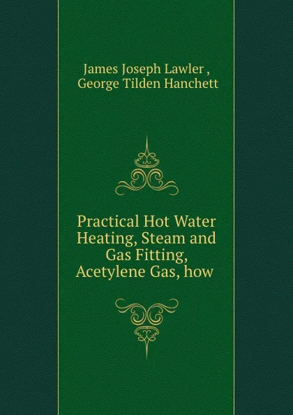 Обложка книги Practical Hot Water Heating, Steam and Gas Fitting, Acetylene Gas, how ., James Joseph Lawler