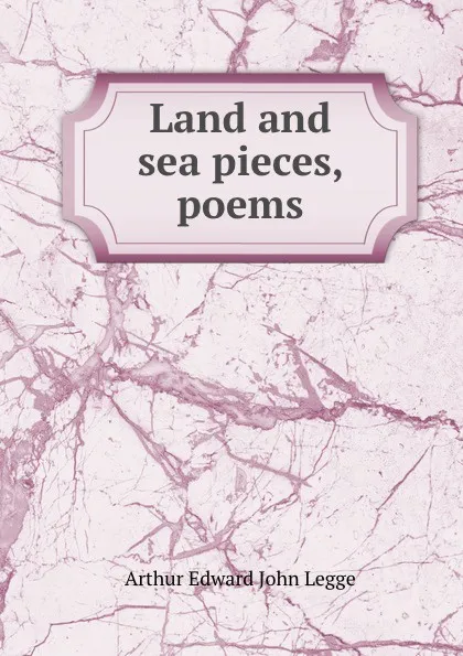 Обложка книги Land and sea pieces, poems, Arthur Edward John Legge