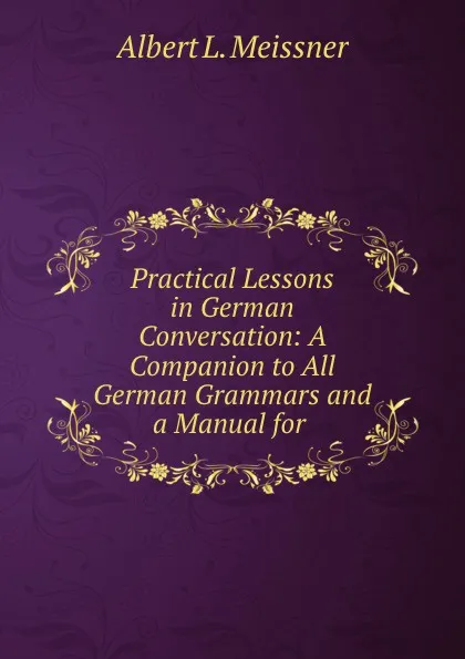 Обложка книги Practical Lessons in German Conversation: A Companion to All German Grammars and a Manual for ., Albert L. Meissner