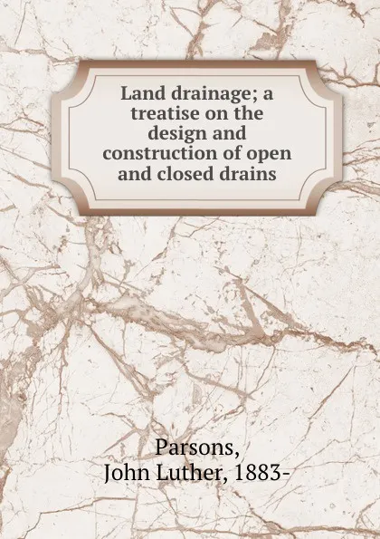 Обложка книги Land drainage; a treatise on the design and construction of open and closed drains, John Luther Parsons