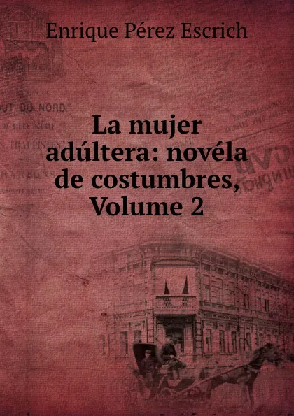 Обложка книги La mujer adultera: novela de costumbres, Volume 2, Enrique Pérez Escrich