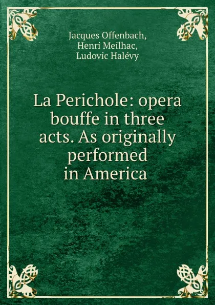 Обложка книги La Perichole: opera bouffe in three acts. As originally performed in America ., Jacques Offenbach