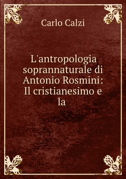 Обложка книги L.antropologia soprannaturale di Antonio Rosmini: Il cristianesimo e la ., Carlo Calzi