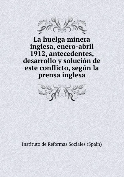 Обложка книги La huelga minera inglesa, enero-abril 1912, antecedentes, desarrollo y solucion de este conflicto, segun la prensa inglesa, Instituto de Reformas Sociales Spain