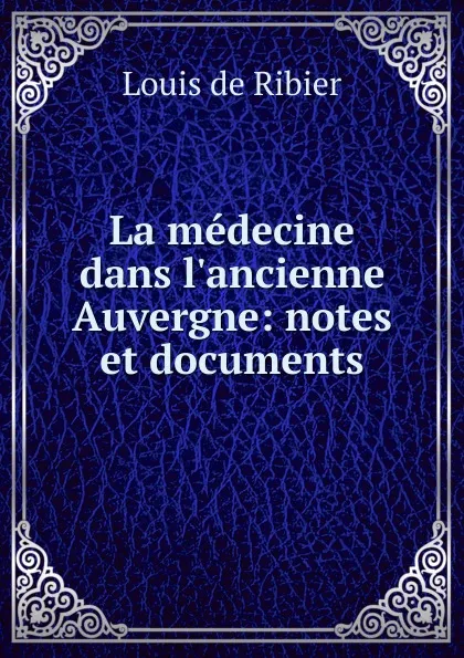 Обложка книги La medecine dans l.ancienne Auvergne: notes et documents, Louis de Ribier