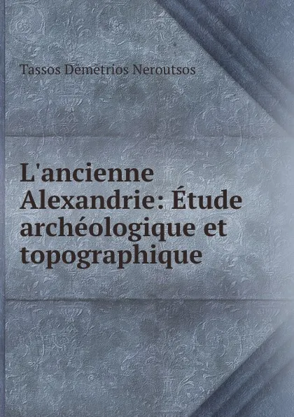 Обложка книги L.ancienne Alexandrie: Etude archeologique et topographique, Tassos Dēmētrios Neroutsos