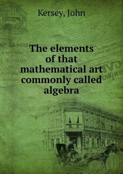 Обложка книги The elements of that mathematical art commonly called algebra., John Kersey