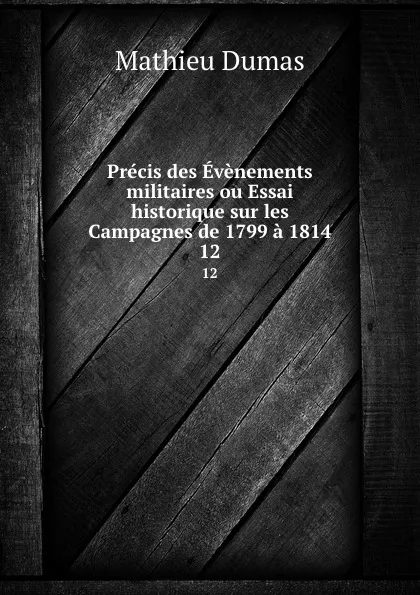 Обложка книги Precis des Evenements militaires ou Essai historique sur les Campagnes de 1799 a 1814. 12, Mathieu Dumas