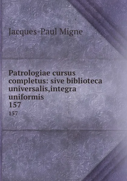 Обложка книги Patrologiae cursus completus: sive biblioteca universalis,integra uniformis . 157, Jacques-Paul Migne