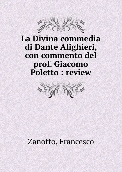 Обложка книги La Divina commedia di Dante Alighieri, con commento del prof. Giacomo Poletto : review, Francesco Zanotto