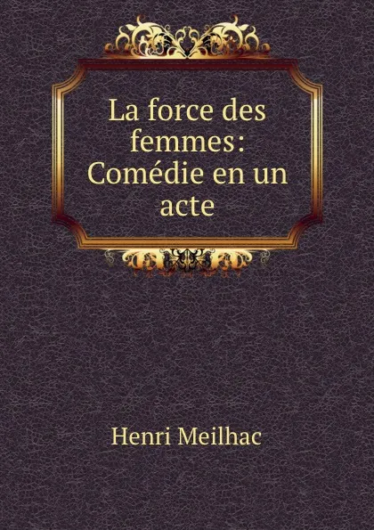 Обложка книги La force des femmes: Comedie en un acte, Henri Meilhac