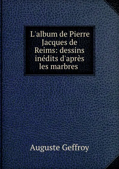 Обложка книги L.album de Pierre Jacques de Reims: dessins inedits d.apres les marbres ., Auguste Geffroy