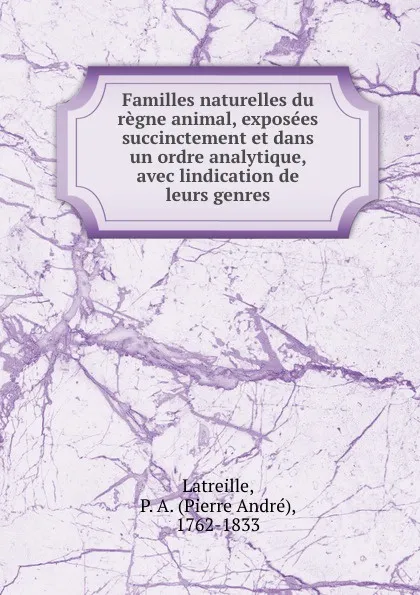 Обложка книги Familles naturelles du regne animal, exposees succinctement et dans un ordre analytique, avec lindication de leurs genres, Pierre André Latreille