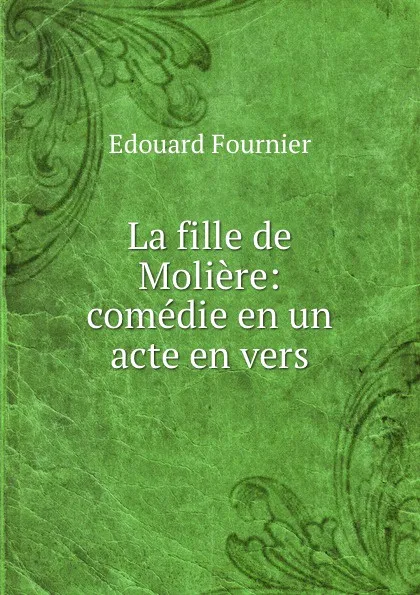 Обложка книги La fille de Moliere: comedie en un acte en vers, Edouard Fournier