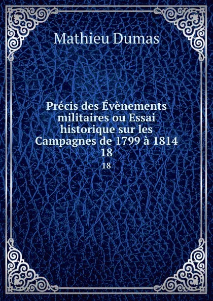 Обложка книги Precis des Evenements militaires ou Essai historique sur les Campagnes de 1799 a 1814. 18, Mathieu Dumas