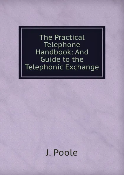 Обложка книги The Practical Telephone Handbook: And Guide to the Telephonic Exchange, J. Poole