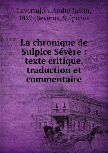 Обложка книги La chronique de Sulpice Severe : texte critique, traduction et commentaire, André Justin Lavertujon