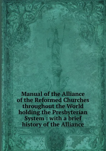 Обложка книги Manual of the Alliance of the Reformed Churches throughout the World holding the Presbyterian System : with a brief history of the Alliance, William Henry Roberts