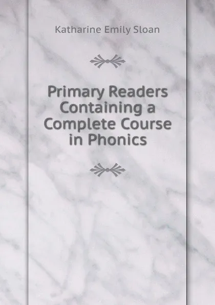 Обложка книги Primary Readers Containing a Complete Course in Phonics, Katharine Emily Sloan