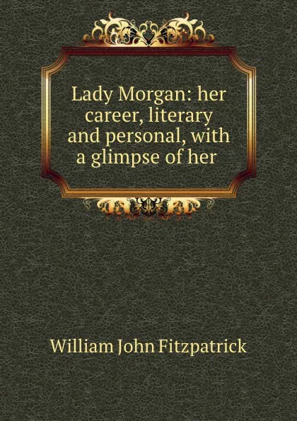 Обложка книги Lady Morgan: her career, literary and personal, with a glimpse of her ., Fitzpatrick William John