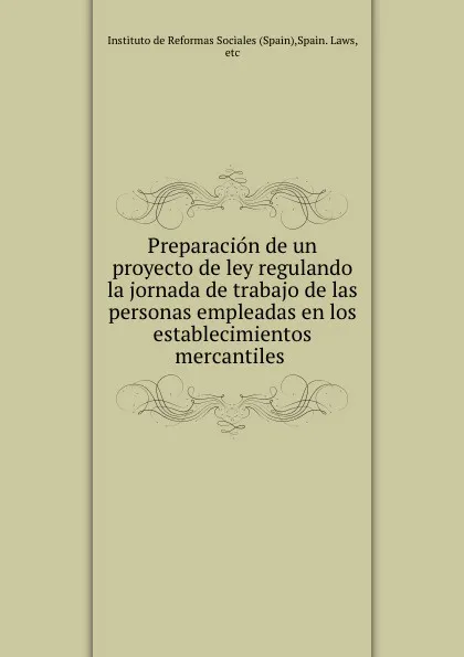 Обложка книги Preparacion de un proyecto de ley regulando la jornada de trabajo de las personas empleadas en los establecimientos mercantiles, Spain