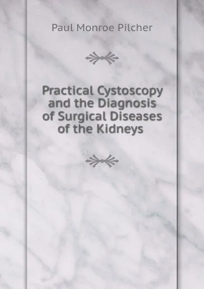 Обложка книги Practical Cystoscopy and the Diagnosis of Surgical Diseases of the Kidneys ., Paul Monroe Pilcher