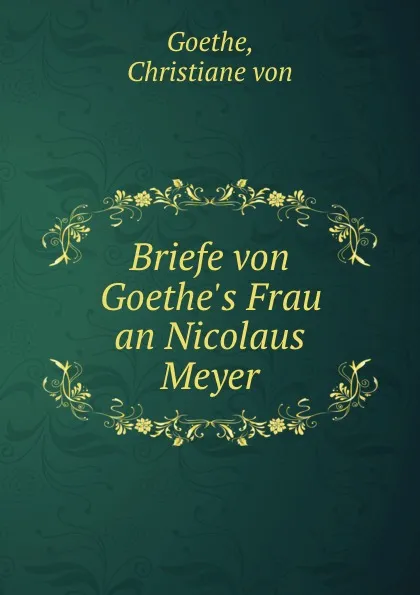 Обложка книги Briefe von Goethe.s Frau an Nicolaus Meyer, Christiane von Goethe