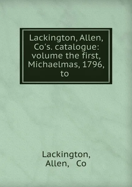 Обложка книги Lackington, Allen, . Co.s. catalogue: volume the first, Michaelmas, 1796, to ., Allen Lackington