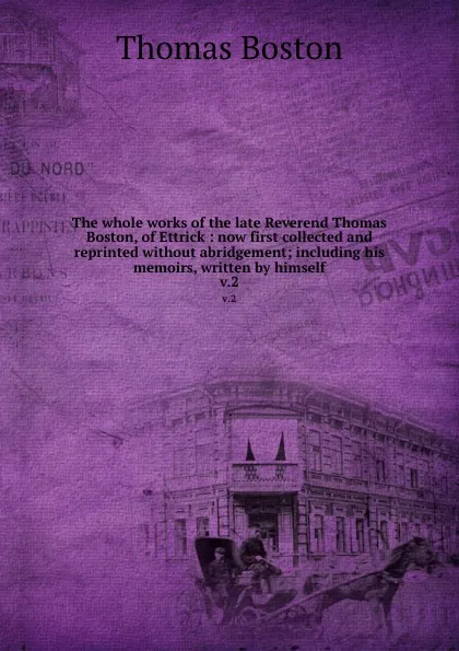 Обложка книги The whole works of the late Reverend Thomas Boston, of Ettrick : now first collected and reprinted without abridgement; including his memoirs, written by himself. v.2, Thomas Boston