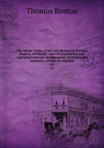 Обложка книги The whole works of the late Reverend Thomas Boston, of Ettrick : now first collected and reprinted without abridgement; including his memoirs, written by himself. v.6, Thomas Boston