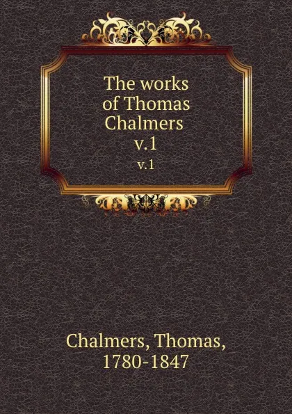 Обложка книги The works of Thomas Chalmers . v.1, Thomas Chalmers