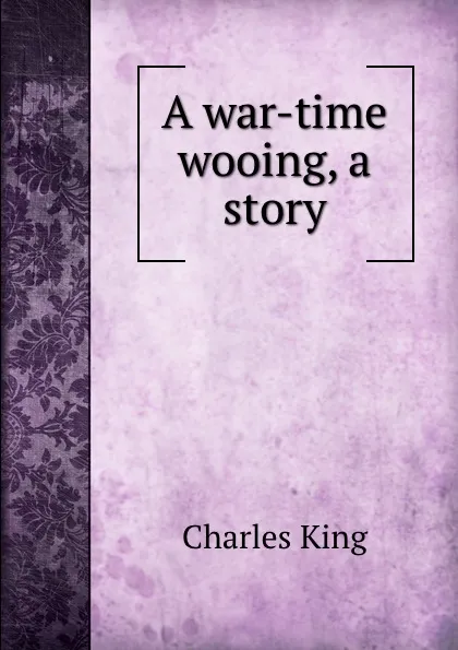 Обложка книги A war-time wooing, a story, Charles King