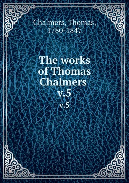 Обложка книги The works of Thomas Chalmers . v.5, Thomas Chalmers