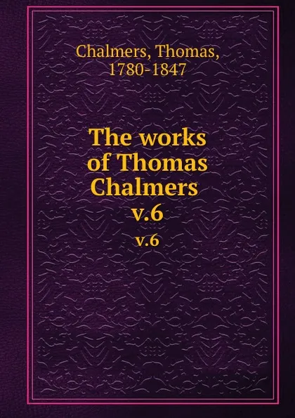 Обложка книги The works of Thomas Chalmers . v.6, Thomas Chalmers