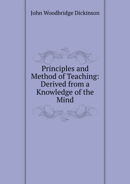 Обложка книги Principles and Method of Teaching: Derived from a Knowledge of the Mind, John Woodbridge Dickinson