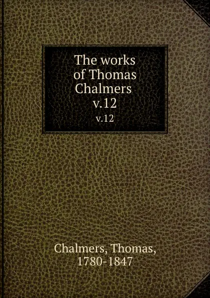 Обложка книги The works of Thomas Chalmers . v.12, Thomas Chalmers