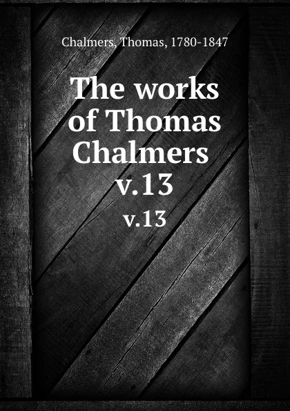 Обложка книги The works of Thomas Chalmers . v.13, Thomas Chalmers