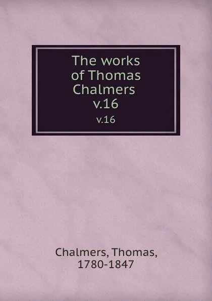 Обложка книги The works of Thomas Chalmers . v.16, Thomas Chalmers