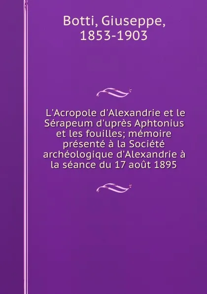 Обложка книги L.Acropole d.Alexandrie et le Serapeum d.upres Aphtonius et les fouilles; memoire presente a la Societe archeologique d.Alexandrie a la seance du 17 aout 1895, Giuseppe Botti