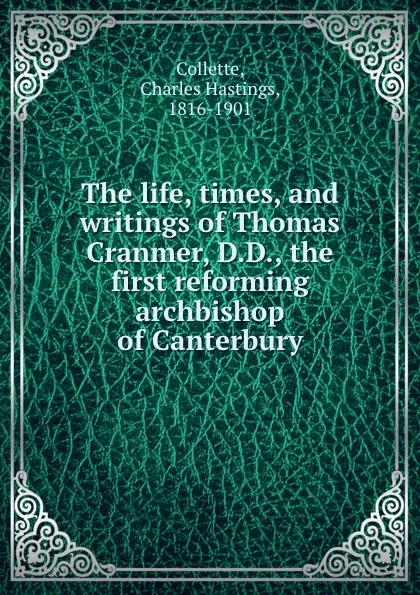 Обложка книги The life, times, and writings of Thomas Cranmer, D.D., the first reforming archbishop of Canterbury, Charles Hastings Collette