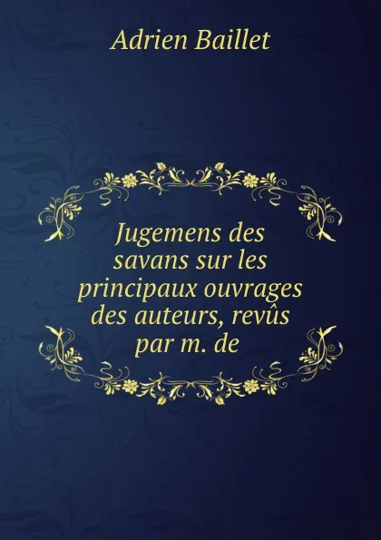 Обложка книги Jugemens des savans sur les principaux ouvrages des auteurs, revus par m. de ., Adrien Baillet