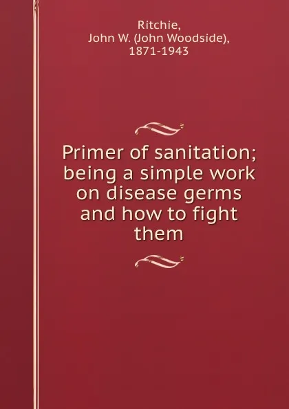 Обложка книги Primer of sanitation; being a simple work on disease germs and how to fight them, John Woodside Ritchie